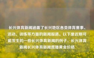 长兴体育新闻涵盖了长兴地区各类体育赛事、活动、训练等方面的新闻报道。以下是近期可能发生的一些长兴体育新闻的例子，长兴体育新闻长兴体育新闻直播黄金价格