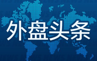 外盘头条：对冲基金基差交易面临检视 波音工人投票表决工资协议或结束罢工 家乐福研究提高估值方案