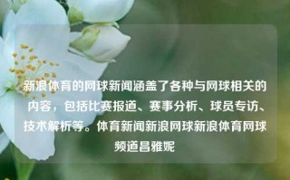 新浪体育的网球新闻涵盖了各种与网球相关的内容，包括比赛报道、赛事分析、球员专访、技术解析等。体育新闻新浪网球新浪体育网球频道昌雅妮