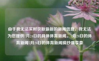 由于我无法实时获取最新的新闻信息，我无法为您提供7月24日的具体体育新闻。7月24日的体育新闻7月24日的体育新闻摘抄盛李豪