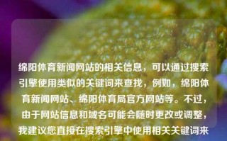 绵阳体育新闻网站的相关信息，可以通过搜索引擎使用类似的关键词来查找，例如，绵阳体育新闻网站、绵阳体育局官方网站等。不过，由于网站信息和域名可能会随时更改或调整，我建议您直接在搜索引擎中使用相关关键词来查找最新的绵阳体育新闻网站。绵阳体育新闻网站绵阳体育新闻网站有哪些凯恩