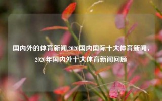 国内外的体育新闻,2020国内国际十大体育新闻，2020年国内外十大体育新闻回顾