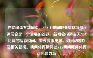 在晚间体育新闻中，NBA（美国职业篮球联赛）通常会是一个重要的议题。新闻会报道当天NBA比赛的精彩瞬间、重要赛事结果、球员动态以及相关新闻。晚间体育新闻谈NBA晚间新闻体育新闻赛力斯