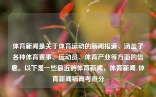 体育新闻是关于体育运动的新闻报道，涵盖了各种体育赛事、运动员、体育产业等方面的信息。以下是一些最近的体育新闻，体育新闻..体育新闻稿高考查分