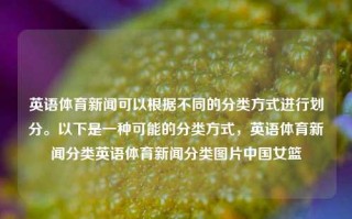 英语体育新闻可以根据不同的分类方式进行划分。以下是一种可能的分类方式，英语体育新闻分类英语体育新闻分类图片中国女篮