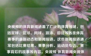 央视频的体育新闻涵盖了广泛的体育领域，包括足球、篮球、网球、游泳、田径等各类体育赛事的最新动态和新闻报道。这些新闻报道通常包括比赛结果、赛事分析、运动员专访、赛事背后的故事等内容。央视频 体育新闻央视体育新闻报道赛力斯