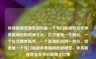 体育新闻馆通常指的是一个专门报道和发布体育新闻的机构或平台。它可能是一个网站、一个社交媒体账号、一个新闻机构的一部分，或者是一个专门报道体育新闻的新闻馆。体育新闻馆体育中心新闻全红婵