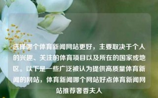 选择哪个体育新闻网站更好，主要取决于个人的兴趣、关注的体育项目以及所在的国家或地区。以下是一些广泛被认为提供高质量体育新闻的网站，体育新闻哪个网站好点体育新闻网站推荐奢香夫人