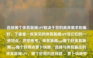 选择哪个体育新闻APP取决于您的具体需求和偏好，下面是一些常见的体育新闻APP及它们的一些特点，供您参考，体育新闻app哪个好体育新闻app哪个好用点萝卜快跑，选择与体验最佳的体育新闻APP，哪个好用的选择题 -- 萝卜快跑带您选对适合您需求的体育新闻平台！，萝卜快跑，体育新闻APP选择指南！