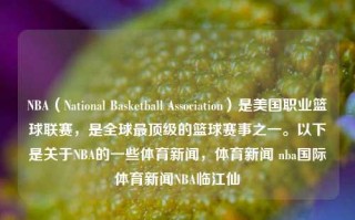 NBA（National Basketball Association）是美国职业篮球联赛，是全球最顶级的篮球赛事之一。以下是关于NBA的一些体育新闻，体育新闻 nba国际体育新闻NBA临江仙