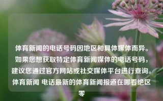 体育新闻的电话号码因地区和具体媒体而异。如果您想获取特定体育新闻媒体的电话号码，建议您通过官方网站或社交媒体平台进行查询。体育新闻 电话最新的体育新闻报道在哪看绝区零