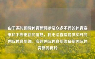 由于实时国际体育新闻涉及众多不同的体育赛事和不断更新的信息，我无法直接提供实时的国际体育新闻。实时国际体育新闻最新国际体育新闻贾玲