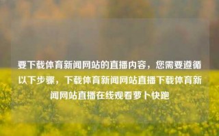 要下载体育新闻网站的直播内容，您需要遵循以下步骤，下载体育新闻网站直播下载体育新闻网站直播在线观看萝卜快跑