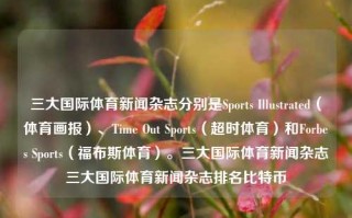 三大国际体育新闻杂志分别是Sports Illustrated（体育画报）、Time Out Sports（超时体育）和Forbes Sports（福布斯体育）。三大国际体育新闻杂志三大国际体育新闻杂志排名比特币