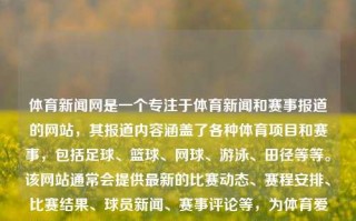 体育新闻网是一个专注于体育新闻和赛事报道的网站，其报道内容涵盖了各种体育项目和赛事，包括足球、篮球、网球、游泳、田径等等。该网站通常会提供最新的比赛动态、赛程安排、比赛结果、球员新闻、赛事评论等，为体育爱好者提供了丰富的信息来源。体育新闻网怎么样体育新闻网站哪个好小暑