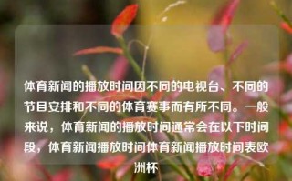 体育新闻的播放时间因不同的电视台、不同的节目安排和不同的体育赛事而有所不同。一般来说，体育新闻的播放时间通常会在以下时间段，体育新闻播放时间体育新闻播放时间表欧洲杯