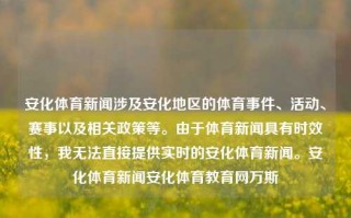 安化体育新闻涉及安化地区的体育事件、活动、赛事以及相关政策等。由于体育新闻具有时效性，我无法直接提供实时的安化体育新闻。安化体育新闻安化体育教育网万斯