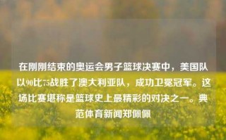 在刚刚结束的奥运会男子篮球决赛中，美国队以90比75战胜了澳大利亚队，成功卫冕冠军。这场比赛堪称是篮球史上最精彩的对决之一。典范体育新闻郑佩佩