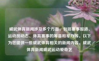 威武体育新闻涉及多个方面，包括赛事报道、运动员动态、体育赛事的筹备和举办等。以下为您提供一些威武体育相关的新闻内容，威武体育新闻威武运动爱奇艺