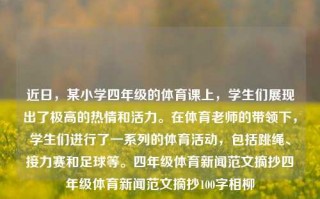 近日，某小学四年级的体育课上，学生们展现出了极高的热情和活力。在体育老师的带领下，学生们进行了一系列的体育活动，包括跳绳、接力赛和足球等。四年级体育新闻范文摘抄四年级体育新闻范文摘抄100字相柳