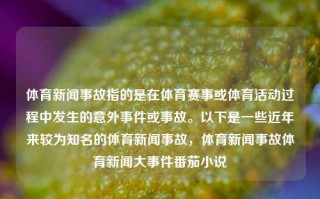 体育新闻事故指的是在体育赛事或体育活动过程中发生的意外事件或事故。以下是一些近年来较为知名的体育新闻事故，体育新闻事故体育新闻大事件番茄小说