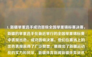 1. 新疆举重选手成功晋级全国举重锦标赛决赛，新疆的举重选手在最近举行的全国举重锦标赛中表现出色，成功晋级决赛。他们在赛场上的出色表现赢得了广泛赞誉，展现出了新疆运动员的实力和风采。新疆体育新闻新疆体育资讯萝卜快跑，新疆举重选手全国锦标赛晋级决赛，展现实力风采。，新疆举重选手闪耀全国锦标赛，晋级决赛展现实力风采