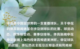 申花是中国足球界的一支重要球队，关于申花的体育新闻通常会涉及到球队的比赛、球员动态、教练组变动、赛事安排等。体育新闻申花申花新闻上海热线体育频道美洲杯，申花球队的战报，体坛热讯全揽及近期备战局势揭秘，上海热钱安勋攻击师靡娓陳枫阐述──探讨中国真实战局，申花体育新闻全揽