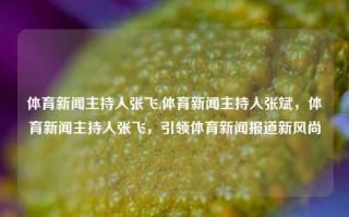 体育新闻主持人张飞,体育新闻主持人张斌，体育新闻主持人张飞，引领体育新闻报道新风尚