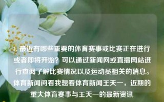 1. 最近有哪些重要的体育赛事或比赛正在进行或者即将开始？可以通过新闻网或直播网站进行查阅了解比赛情况以及运动员相关的消息。体育新闻问看我想看体育新闻王天一，近期的重大体育赛事与王天一的最新资讯，近期重要体育赛事与王天一的最新资讯汇总