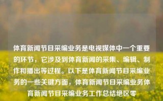 体育新闻节目采编业务是电视媒体中一个重要的环节，它涉及到体育新闻的采集、编辑、制作和播出等过程。以下是体育新闻节目采编业务的一些关键方面，体育新闻节目采编业务体育新闻节目采编业务工作总结绝区零