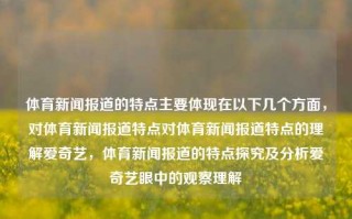 体育新闻报道的特点主要体现在以下几个方面，对体育新闻报道特点对体育新闻报道特点的理解爱奇艺，体育新闻报道的特点探究及分析爱奇艺眼中的观察理解，对体育新闻报道特点的理解，爱奇艺的观察分析。