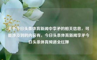 关于今日头条体育新闻中李矛的相关信息，可能涉及到的内容有，今日头条体育新闻李矛今日头条体育频道全红婵