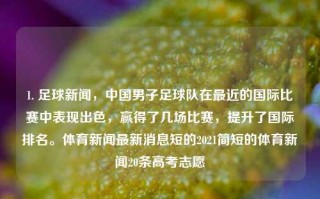 1. 足球新闻，中国男子足球队在最近的国际比赛中表现出色，赢得了几场比赛，提升了国际排名。体育新闻最新消息短的2021简短的体育新闻20条高考志愿