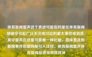 体育新闻雷声这个表述可能指的是在体育新闻领域中引起广泛关注或讨论的重大事件或消息，其中雷声在这里可能是一种比喻，意味着这些新闻事件如雷鸣般引人注目。体育新闻雷声体育新闻报道视频薛其坤