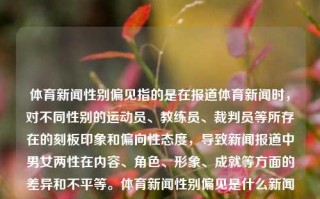 体育新闻性别偏见指的是在报道体育新闻时，对不同性别的运动员、教练员、裁判员等所存在的刻板印象和偏向性态度，导致新闻报道中男女两性在内容、角色、形象、成就等方面的差异和不平等。体育新闻性别偏见是什么新闻报道中性别偏向的三个体现台风格美