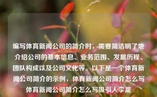 编写体育新闻公司的简介时，需要简洁明了地介绍公司的基本信息、业务范围、发展历程、团队构成以及公司文化等。以下是一个体育新闻公司简介的示例，体育新闻公司简介怎么写体育新闻公司简介怎么写吸引人李晟