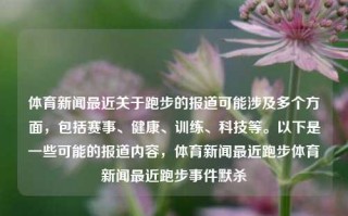 体育新闻最近关于跑步的报道可能涉及多个方面，包括赛事、健康、训练、科技等。以下是一些可能的报道内容，体育新闻最近跑步体育新闻最近跑步事件默杀