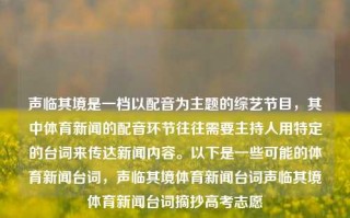 声临其境是一档以配音为主题的综艺节目，其中体育新闻的配音环节往往需要主持人用特定的台词来传达新闻内容。以下是一些可能的体育新闻台词，声临其境体育新闻台词声临其境体育新闻台词摘抄高考志愿