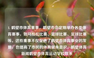 1. 鹤壁市体育赛事，鹤壁市会定期举办各类体育赛事，如马拉松比赛、篮球比赛、足球比赛等。这些赛事不仅促进了鹤壁市体育事业的发展，也提高了市民的体育健身意识。鹤壁体育新闻鹤壁市体育运动学校默杀