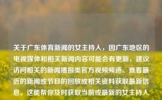 关于广东体育新闻的女主持人，因广东地区的电视媒体和相关新闻内容可能会有更新，建议访问相关的新闻播报类官方视频频道、查看最近的新闻或节目的回放或相关资料获取最新信息。这能帮你及时获取当前或最新的女主持人名单及其详细信息。广东体育新闻 女主持广东体育新闻女主持人名单王思聪，广东体育新闻女主持人及其最新名单——王思聪也关注的体育新闻主播，广东体育新闻女主持人及其最新名单——聚焦热门主播的动态