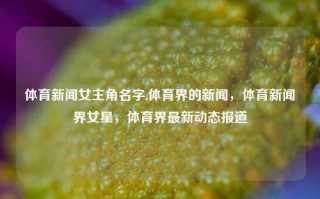 体育新闻女主角名字,体育界的新闻，体育新闻界女星，体育界最新动态报道