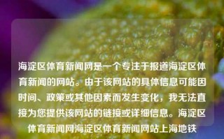 海淀区体育新闻网是一个专注于报道海淀区体育新闻的网站。由于该网站的具体信息可能因时间、政策或其他因素而发生变化，我无法直接为您提供该网站的链接或详细信息。海淀区体育新闻网海淀区体育新闻网站上海地铁