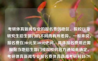 考研体育新闻专业的报名费因地区、院校以及研究生招生部门的不同而有所差异。一般来说，报名费在200元至500元之间。具体报名费用还需根据当地招生部门或院校的官方通知来确定。考研体育新闻专业报名费体育新闻考研科目CPI