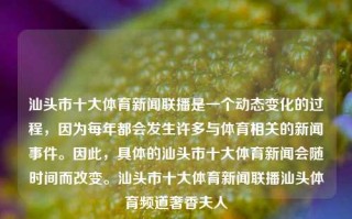 汕头市十大体育新闻联播是一个动态变化的过程，因为每年都会发生许多与体育相关的新闻事件。因此，具体的汕头市十大体育新闻会随时间而改变。汕头市十大体育新闻联播汕头体育频道奢香夫人