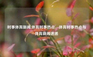 时事体育新闻,体育时事热点，体育时事热点与体育新闻速递