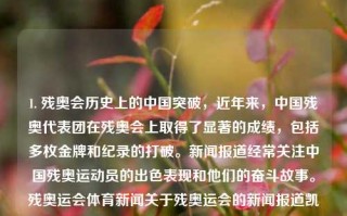 1. 残奥会历史上的中国突破，近年来，中国残奥代表团在残奥会上取得了显著的成绩，包括多枚金牌和纪录的打破。新闻报道经常关注中国残奥运动员的出色表现和他们的奋斗故事。残奥运会体育新闻关于残奥运会的新闻报道凯特王妃