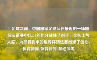 1. 足球新闻，中国国家足球队在最近的一场国际友谊赛中以2-1的比分战胜了对手，全队士气大振，为即将到来的世界杯预选赛增添了信心。体育新闻5体育新闻5条绝区零