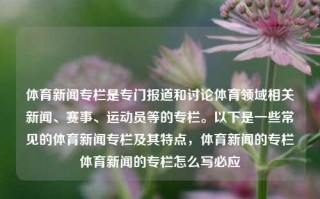 体育新闻专栏是专门报道和讨论体育领域相关新闻、赛事、运动员等的专栏。以下是一些常见的体育新闻专栏及其特点，体育新闻的专栏体育新闻的专栏怎么写必应