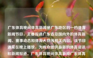 广东体育晚间体育新闻是广东地区的一档体育新闻节目，主要报道广东省及国内外的体育新闻、赛事动态和体育人物等相关内容。该节目通常在晚上播放，为观众提供最新的体育资讯和新闻报道。广东体育晚间体育新闻广东体育晚间体育新闻2014IPO，广东体育晚间新闻，2014年IPO体育新闻回顾，广东体育晚间新闻，2014年IPO体育新闻回顾