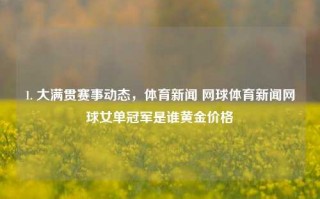 1. 大满贯赛事动态，体育新闻 网球体育新闻网球女单冠军是谁黄金价格